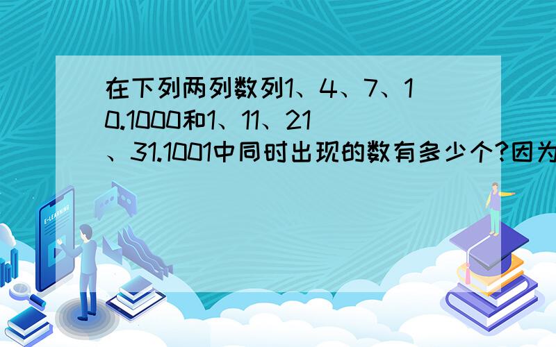 在下列两列数列1、4、7、10.1000和1、11、21、31.1001中同时出现的数有多少个?因为这是一道小学奥数题.