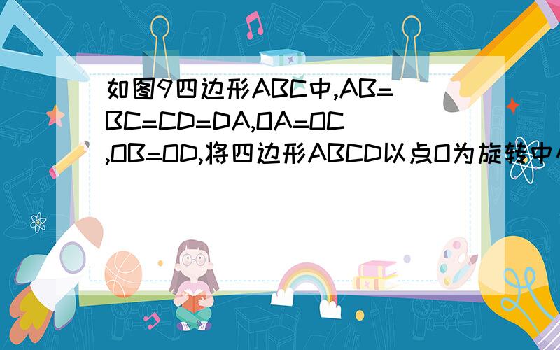 如图9四边形ABC中,AB=BC=CD=DA,OA=OC,OB=OD,将四边形ABCD以点O为旋转中心旋转多少度后能与原来的图形重合