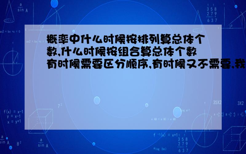 概率中什么时候按排列算总体个数,什么时候按组合算总体个数有时候需要区分顺序,有时候又不需要,我都被搞蒙了,谁能指点下迷津啊,到底有哪些情况需要区分,哪些情况不需要区分啊,举几个