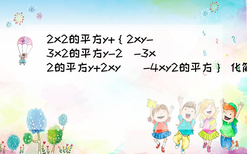 2x2的平方y+｛2xy-[3x2的平方y-2(-3x 2的平方y+2xy)]-4xy2的平方｝ 化简 解出来 那个是2的平方就是谢谢!