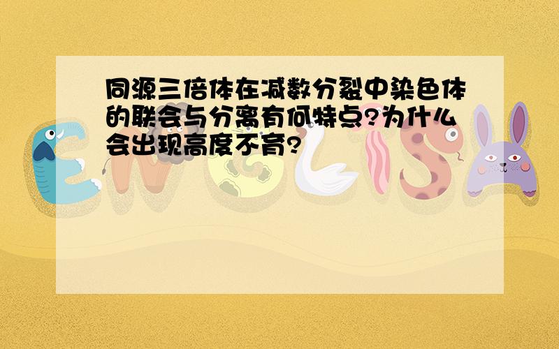 同源三倍体在减数分裂中染色体的联会与分离有何特点?为什么会出现高度不育?