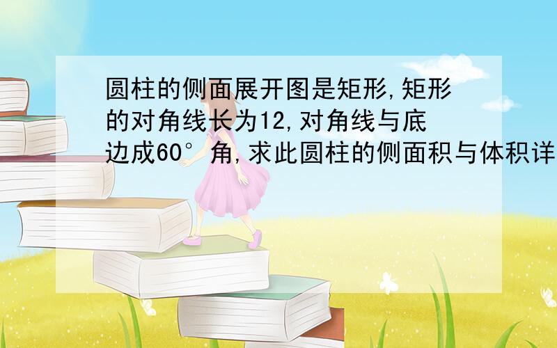 圆柱的侧面展开图是矩形,矩形的对角线长为12,对角线与底边成60°角,求此圆柱的侧面积与体积详细过程 谢谢