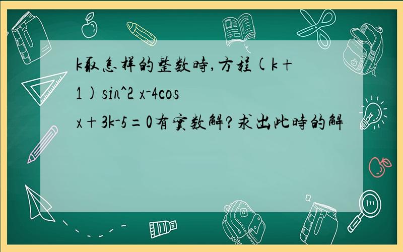 k取怎样的整数时,方程(k+1)sin^2 x-4cosx+3k-5=0有实数解?求出此时的解