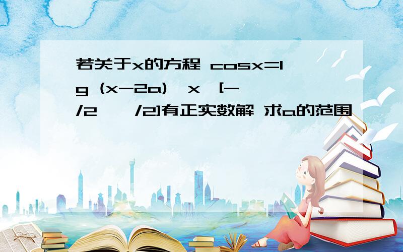 若关于x的方程 cosx=lg (x-2a),x∈[-兀/2,兀/2]有正实数解 求a的范围