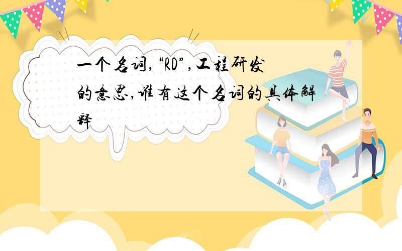 一个名词,“RD”,工程研发的意思,谁有这个名词的具体解释