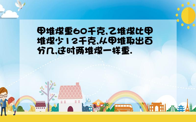 甲堆煤重60千克,乙堆煤比甲堆煤少12千克,从甲堆取出百分几,这时两堆煤一样重.