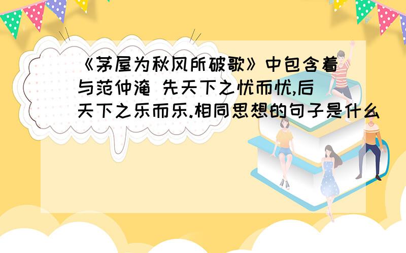 《茅屋为秋风所破歌》中包含着与范仲淹 先天下之忧而忧,后天下之乐而乐.相同思想的句子是什么