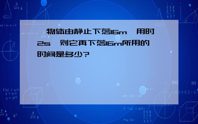 一物体由静止下落16m,用时2s,则它再下落16m所用的时间是多少?