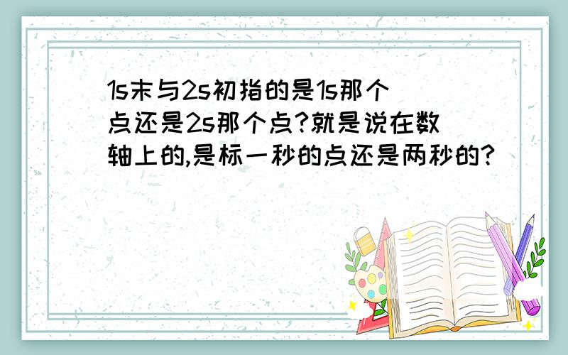 1s末与2s初指的是1s那个点还是2s那个点?就是说在数轴上的,是标一秒的点还是两秒的?