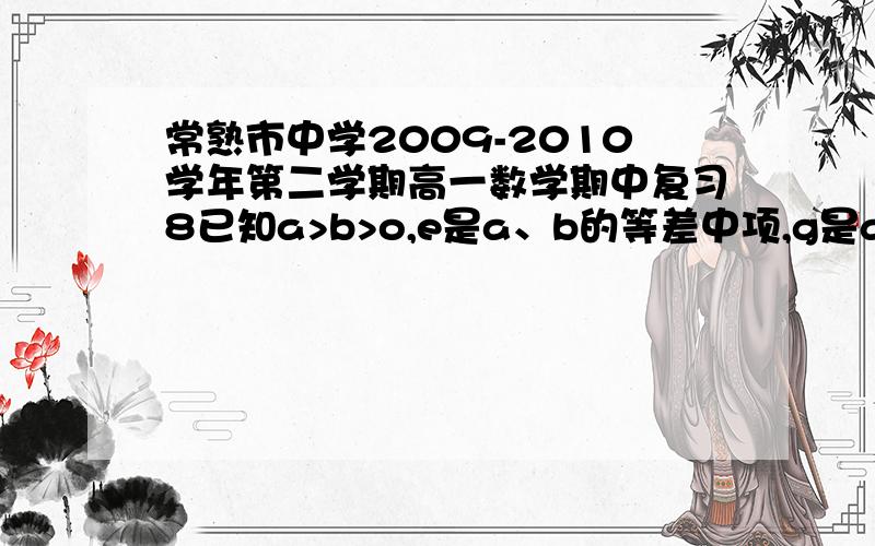 常熟市中学2009-2010学年第二学期高一数学期中复习8已知a>b>o,e是a、b的等差中项,g是a、b的等比中项,且g>o,若e=2g,则b分之a是多少