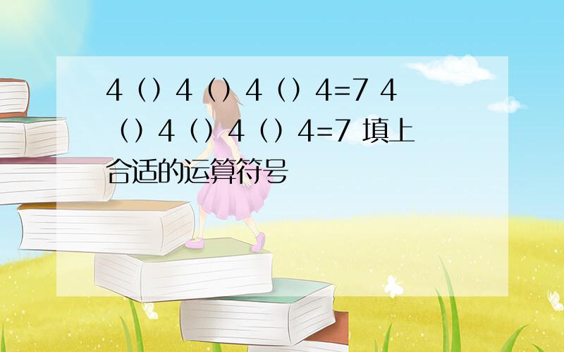 4（）4（）4（）4=7 4（）4（）4（）4=7 填上合适的运算符号