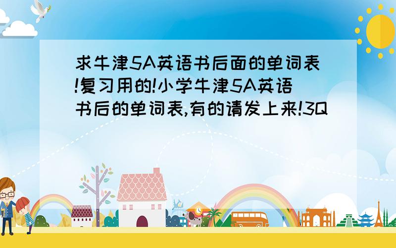 求牛津5A英语书后面的单词表!复习用的!小学牛津5A英语书后的单词表,有的请发上来!3Q``