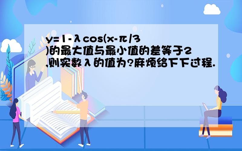 y=1-λcos(x-π/3)的最大值与最小值的差等于2,则实数λ的值为?麻烦给下下过程.