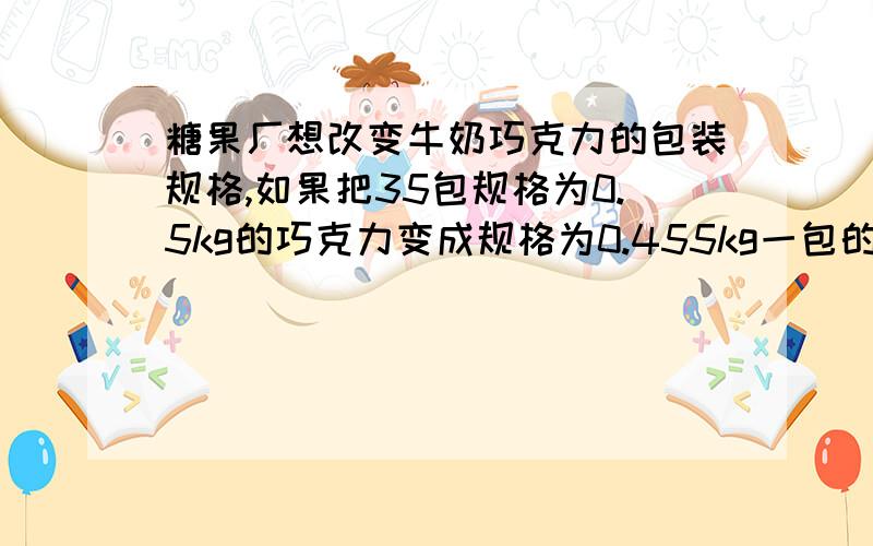 糖果厂想改变牛奶巧克力的包装规格,如果把35包规格为0.5kg的巧克力变成规格为0.455kg一包的巧克力,可以多装几包?还可剩多少kg?在上题的条件下,如果糖果厂的巧克力改了包装,但是价格没变,