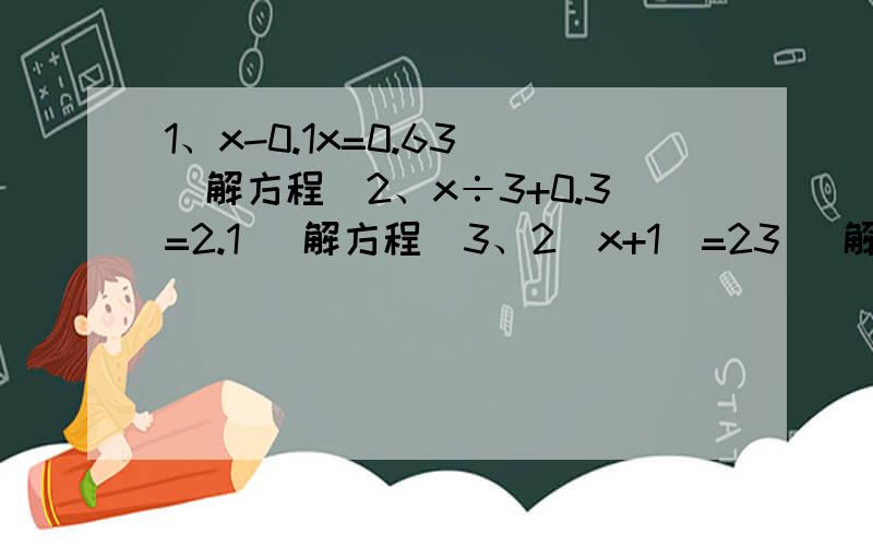 1、x-0.1x=0.63 （解方程）2、x÷3+0.3=2.1 （解方程）3、2（x+1）=23 （解方程）4、2.3×0.48+0.48×8.7-0.12×4 （递等式计算）5、小胖上学期期末考试,数学、语文、英语三科的平均成绩是92分,如果不算数