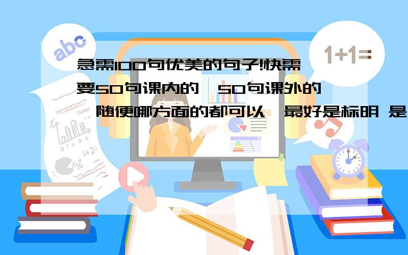 急需100句优美的句子!快需要50句课内的,50句课外的,随便哪方面的都可以,最好是标明 是几年级的 初中的也可以