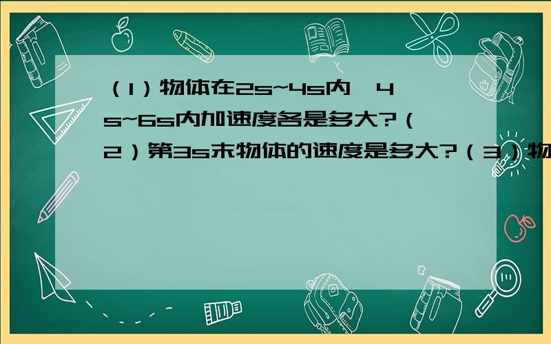 （1）物体在2s~4s内,4s~6s内加速度各是多大?（2）第3s末物体的速度是多大?（3）物体0~6s内位移多大?