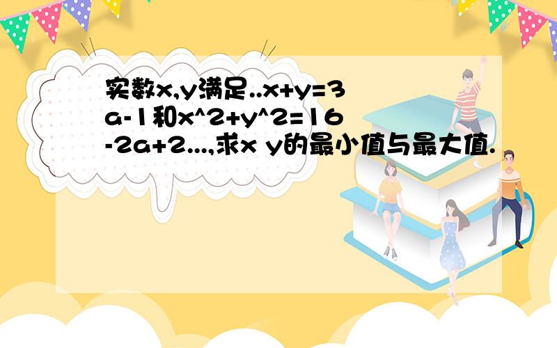 实数x,y满足..x+y=3a-1和x^2+y^2=16-2a+2...,求x y的最小值与最大值.