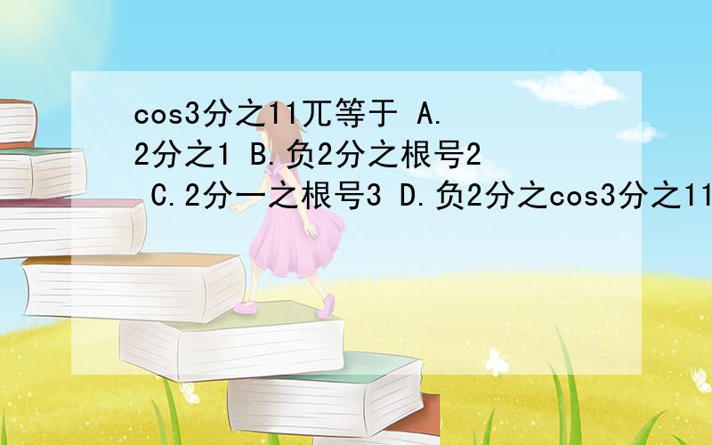 cos3分之11兀等于 A.2分之1 B.负2分之根号2 C.2分一之根号3 D.负2分之cos3分之11兀等于   A.2分之1  B.负2分之根号2 C.2分一之根号3  D.负2分之根号3