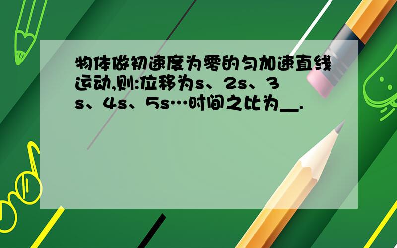 物体做初速度为零的匀加速直线运动,则:位移为s、2s、3s、4s、5s…时间之比为__.