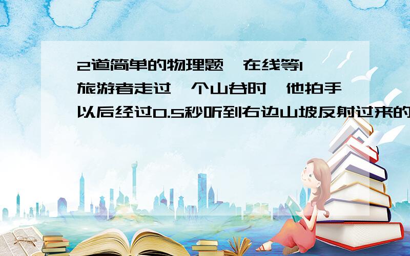 2道简单的物理题,在线等1、旅游者走过一个山谷时,他拍手以后经过0.5秒听到右边山坡反射过来的声音,经过1.5秒听到左边山坡反射过来的声音,则这个山谷的宽度是多少米2、一列波以60°的入