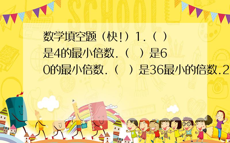 数学填空题（快!）1.（ ）是4的最小倍数.（  ）是60的最小倍数.（  ）是36最小的倍数.2.18的最小因数是（  ）,最大因数是（  ）.30的最小因数是（  ）,最大的因数是（  ）.3.16的因数有（