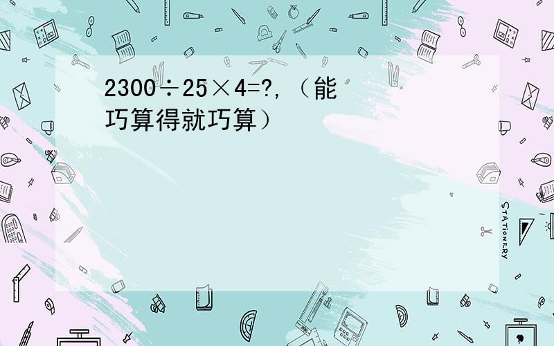 2300÷25×4=?,（能巧算得就巧算）