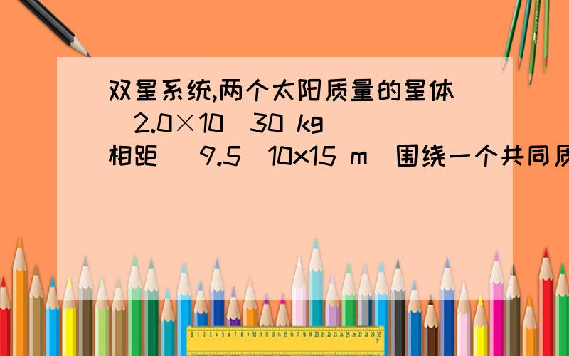 双星系统,两个太阳质量的星体（2.0×10^30 kg）相距 （9.5^10x15 m）围绕一个共同质心公转.求公转周期（以秒为单位）.