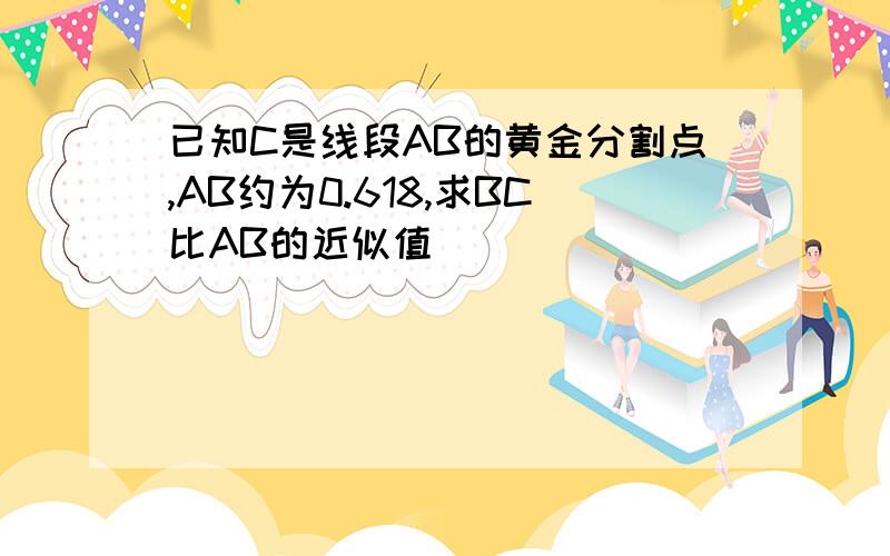 已知C是线段AB的黄金分割点,AB约为0.618,求BC比AB的近似值