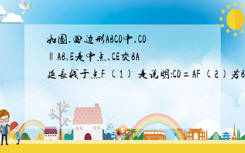 如图,四边形ABCD中,CD‖AB,E是中点,CE交BA延长线于点F (1) 是说明：CD=AF (2)若BC=BF,试说明：BE⊥CF