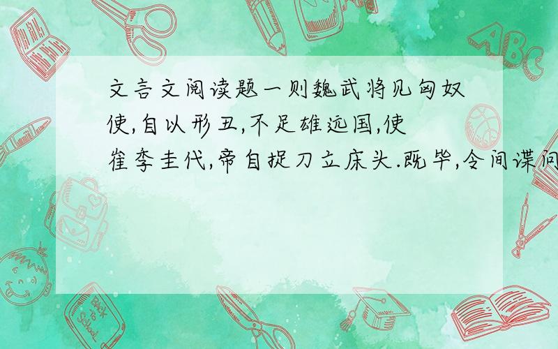 文言文阅读题一则魏武将见匈奴使,自以形丑,不足雄远国,使崔季圭代,帝自捉刀立床头.既毕,令间谍问曰：“魏王何如?”匈奴使答曰：“魏王雅望非常,然床头捉刀人,此乃英雄也.”魏武闻之,