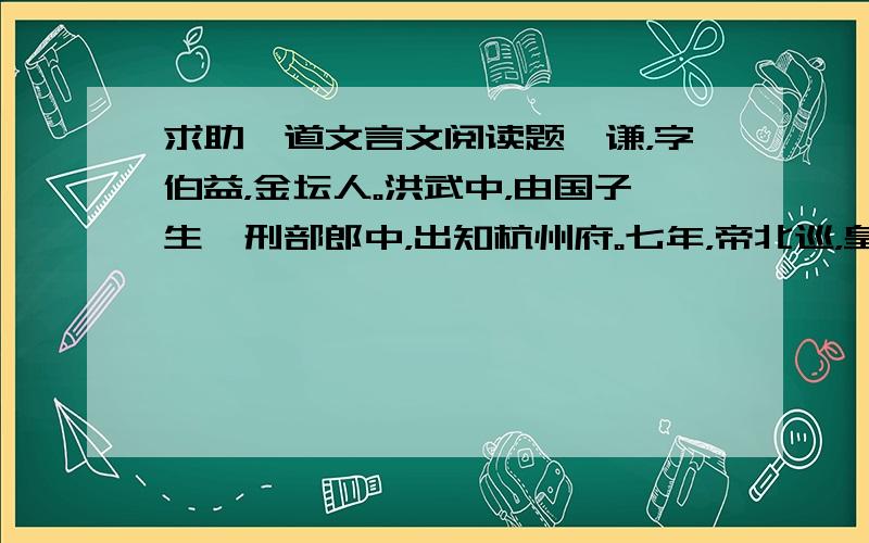 求助一道文言文阅读题虞谦，字伯益，金坛人。洪武中，由国子生擢刑部郎中，出知杭州府。七年，帝北巡，皇太子奏谦为右副都御史。明年，偕给事中杜钦巡视淮、凤抵陈州灾伤，免田租