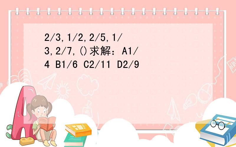 2/3,1/2,2/5,1/3,2/7,()求解：A1/4 B1/6 C2/11 D2/9