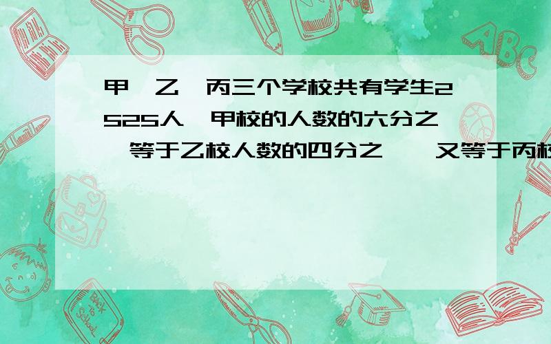 甲、乙、丙三个学校共有学生2525人,甲校的人数的六分之一等于乙校人数的四分之一,又等于丙校人数的五分之俺不要方程