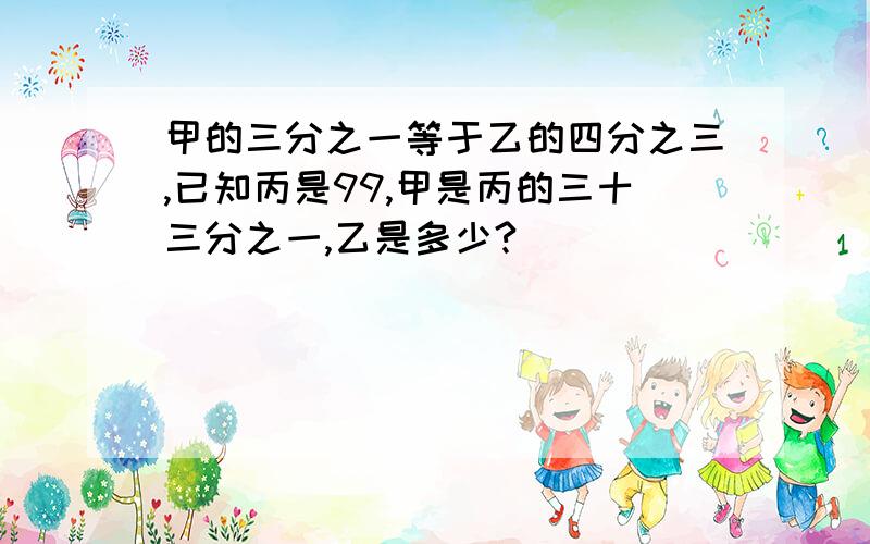 甲的三分之一等于乙的四分之三,已知丙是99,甲是丙的三十三分之一,乙是多少?