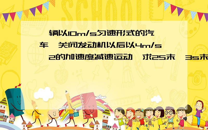 一辆以10m/s匀速形式的汽车,关闭发动机以后以4m/s^2的加速度减速运动,求2S末,3s末的速度各是多少?