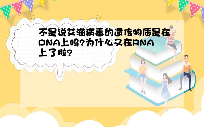 不是说艾滋病毒的遗传物质是在DNA上吗?为什么又在RNA上了啦?