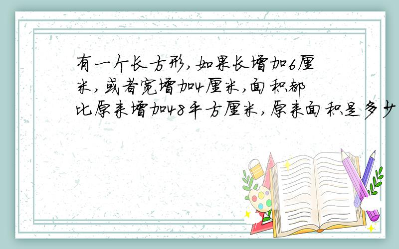 有一个长方形,如果长增加6厘米,或者宽增加4厘米,面积都比原来增加48平方厘米,原来面积是多少?