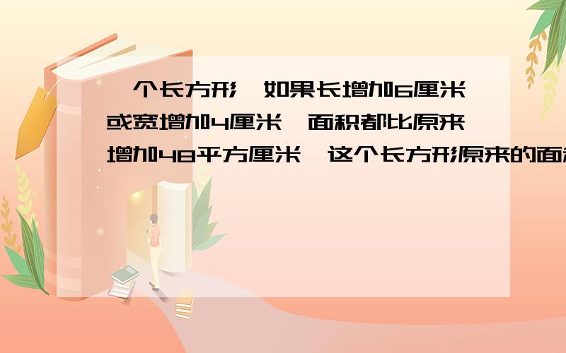 一个长方形,如果长增加6厘米或宽增加4厘米,面积都比原来增加48平方厘米,这个长方形原来的面积是多少平方厘米