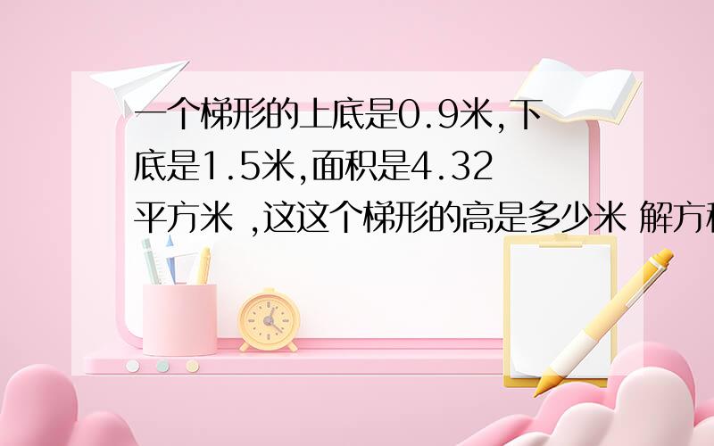 一个梯形的上底是0.9米,下底是1.5米,面积是4.32平方米 ,这这个梯形的高是多少米 解方程