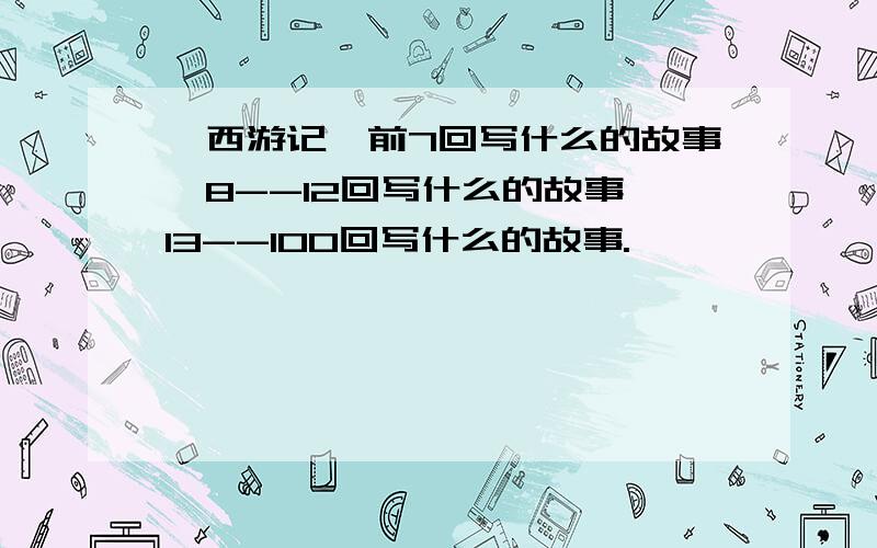 《西游记》前7回写什么的故事,8--12回写什么的故事,13--100回写什么的故事.