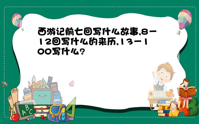 西游记前七回写什么故事,8－12回写什么的来历,13－100写什么?