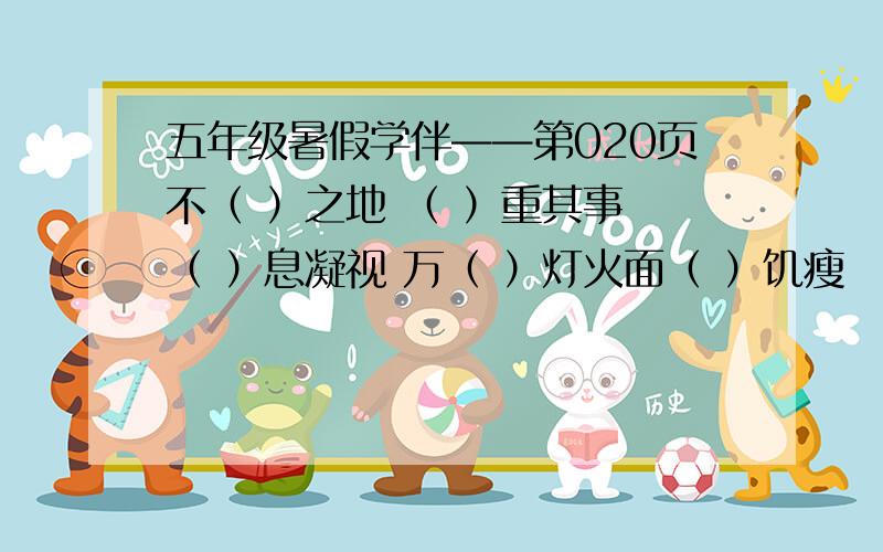 五年级暑假学伴——第020页不（ ）之地 （ ）重其事 （ ）息凝视 万（ ）灯火面（ ）饥瘦