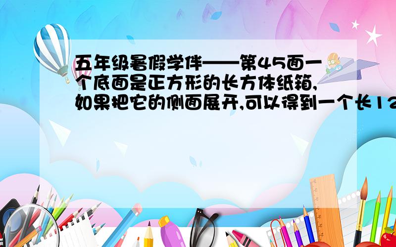 五年级暑假学伴——第45面一个底面是正方形的长方体纸箱,如果把它的侧面展开,可以得到一个长120cm、宽80cm的长方形.这个纸箱的体积最大是多少立方厘米?