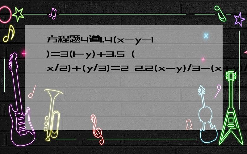 方程题4道1.4(x-y-1)=3(1-y)+3.5 (x/2)+(y/3)=2 2.2(x-y)/3-(x+y)/4=13/6 6(x+y)-4(2x-y)=16 3.3x-y+z=3 2x+y-3z=9 x+y+z=12 4.5x-4y+4z=13 2x+7y-3z=19 3x+2y-z=18