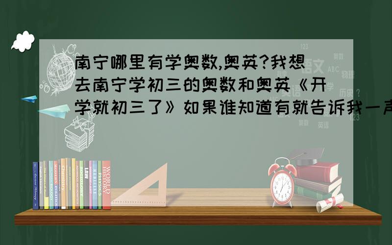 南宁哪里有学奥数,奥英?我想去南宁学初三的奥数和奥英《开学就初三了》如果谁知道有就告诉我一声如果证实了 不是书是辅助班