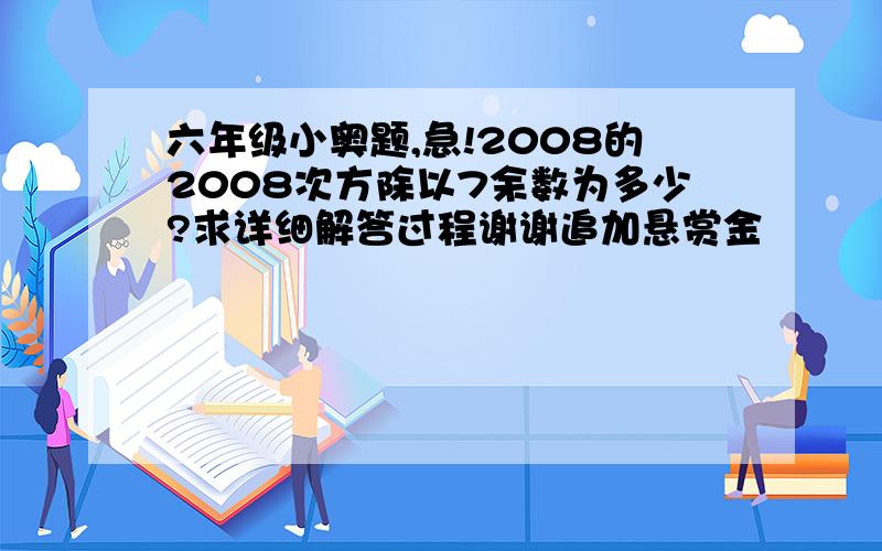 六年级小奥题,急!2008的2008次方除以7余数为多少?求详细解答过程谢谢追加悬赏金