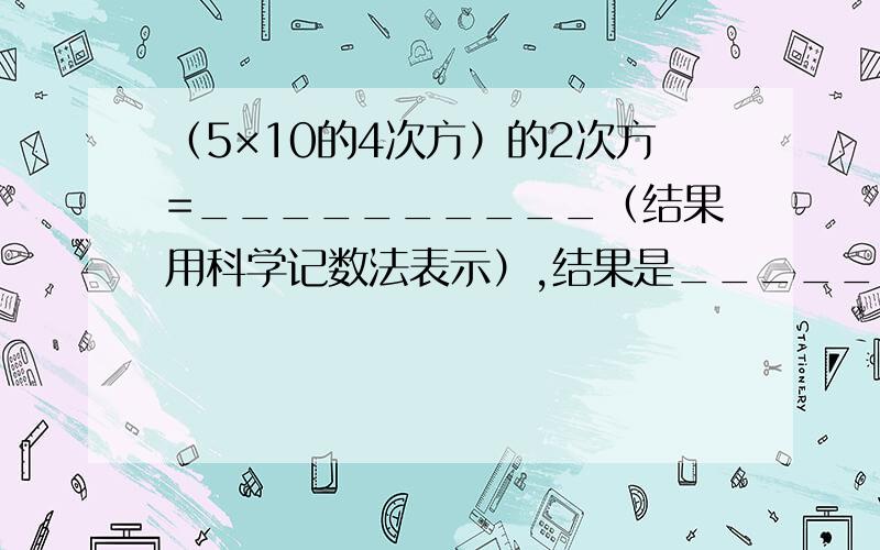 （5×10的4次方）的2次方=__________（结果用科学记数法表示）,结果是_______位整数.