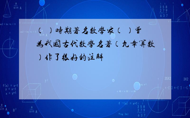 （ ）时期著名数学家（ ）曾为我国古代数学名著（九章算数）作了很好的注解