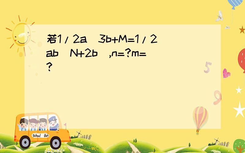 若1/2a^3b+M=1/2ab(N+2b),n=?m=?